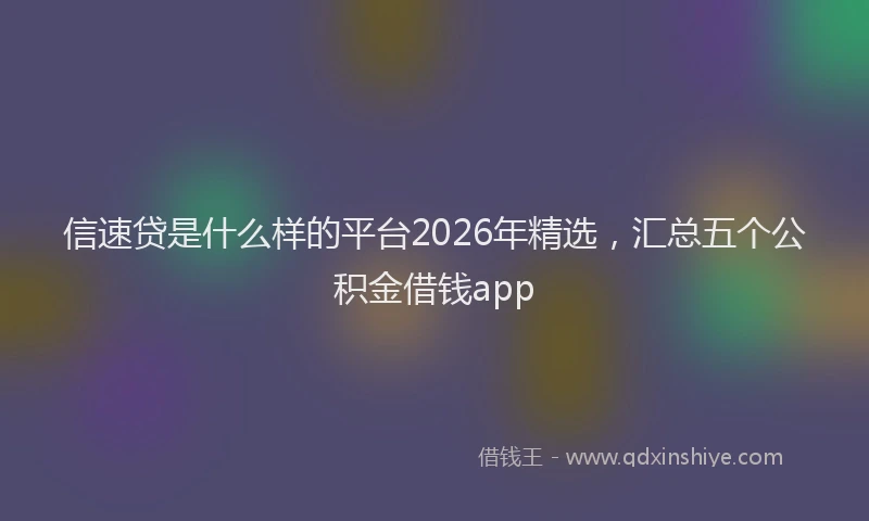 信速贷是什么样的平台2026年精选，汇总五个公积金借钱app