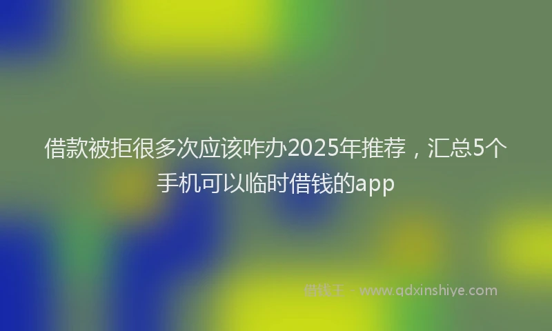 借款被拒很多次应该咋办2025年推荐，汇总5个手机可以临时借钱的app
