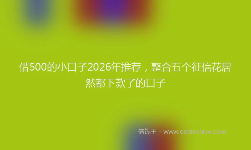 借500的小口子2026年推荐，整合五个征信花居然都下款了的口子