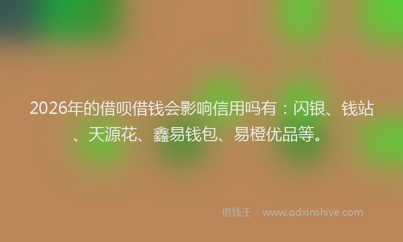 2026年的借呗借钱会影响信用吗有:闪银、钱站、天源花、鑫易钱包、易橙优品等。