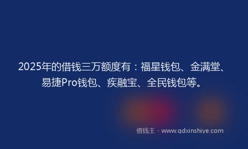 2025年的借钱三万额度有：福星钱包、金满堂、易捷Pro钱包、疾融宝、全民钱包等。