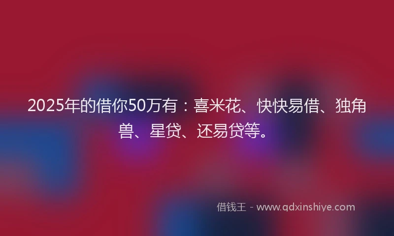2025年的借你50万有:喜米花、快快易借、独角兽、星贷、还易贷等。