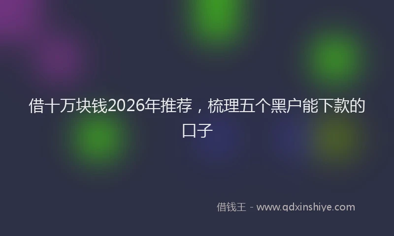 借十万块钱2026年推荐，梳理五个黑户能下款的口子
