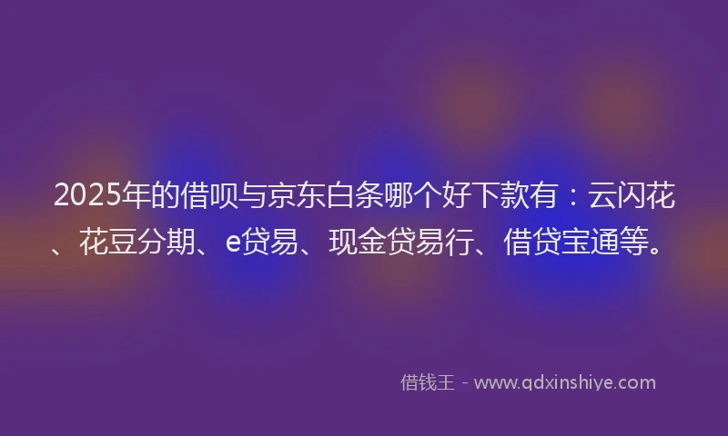 2025年的借呗与京东白条哪个好下款有:云闪花、花豆分期、e贷易、现金贷易行、借贷宝通等。
