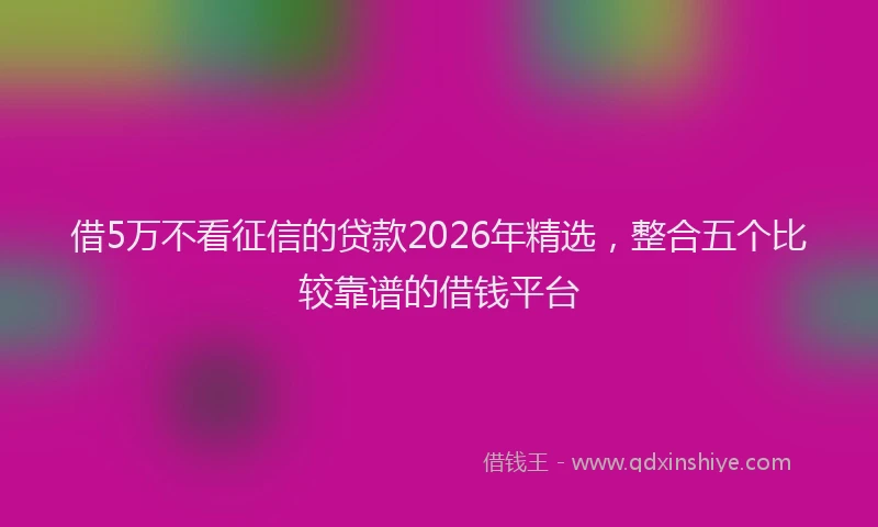 借5万不看征信的贷款2026年精选,整合五个比较靠谱的借钱平台