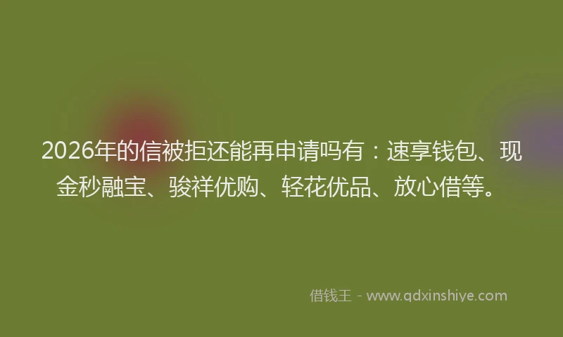2026年的信被拒还能再申请吗有:速享钱包、现金秒融宝、骏祥优购、轻花优品、放心借等。