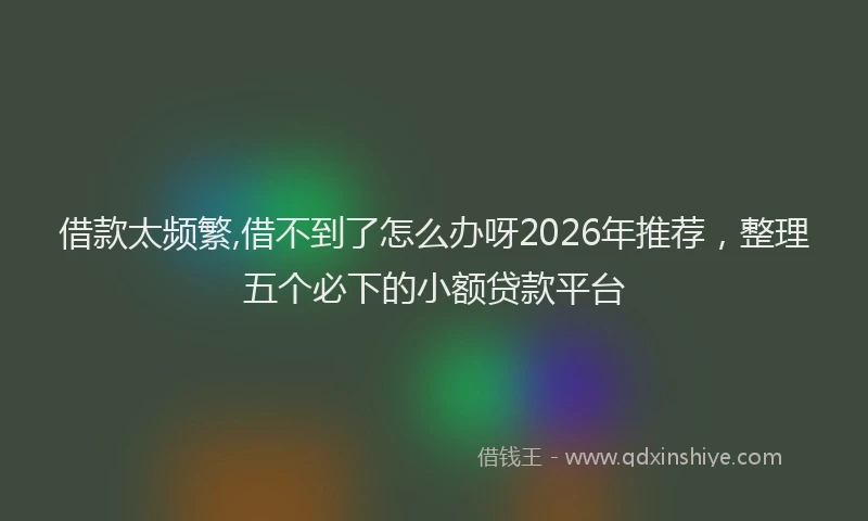 借款太频繁,借不到了怎么办呀2026年推荐，整理五个必下的小额贷款平台