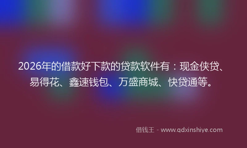 2026年的借款好下款的贷款软件有：现金侠贷、易得花、鑫速钱包、万盛商城、快贷通等。
