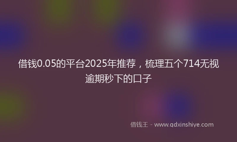 借钱0.05的平台2025年推荐，梳理五个714无视逾期秒下的口子