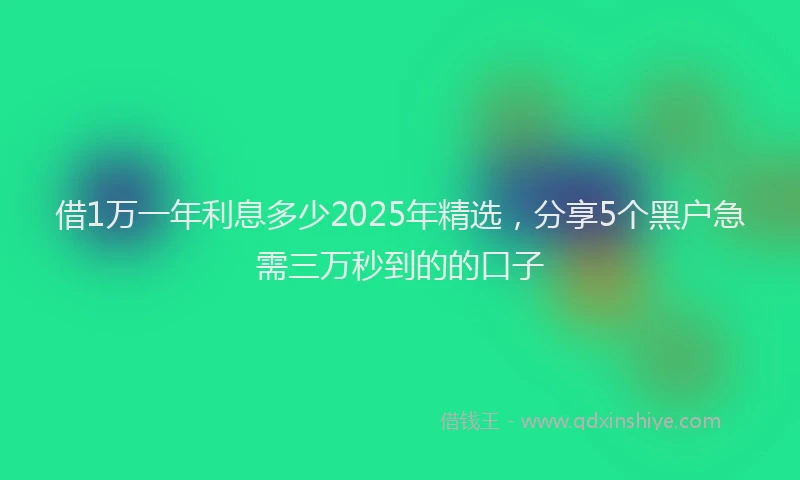 借1万一年利息多少2025年精选，分享5个黑户急需三万秒到的的口子