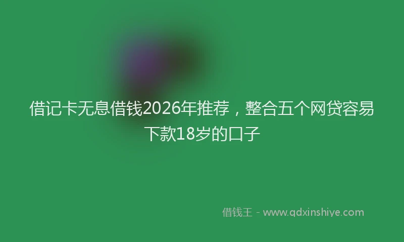 借记卡无息借钱2026年推荐，整合五个网贷容易下款18岁的口子