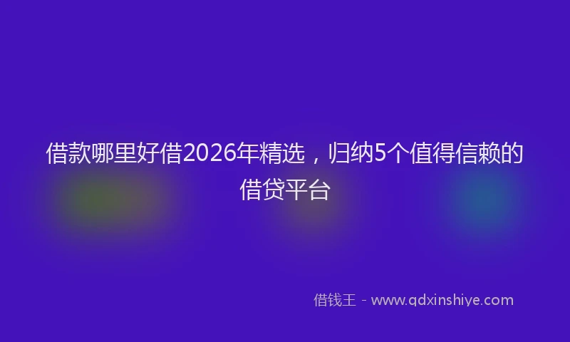 借款哪里好借2026年精选，归纳5个值得信赖的借贷平台