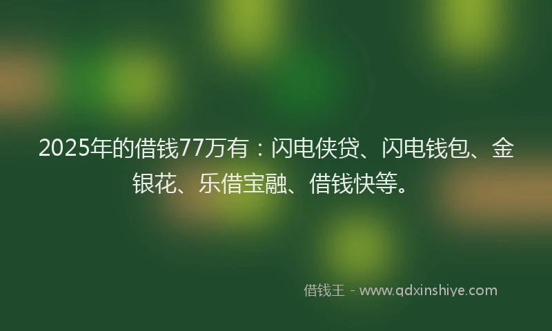 2025年的借钱77万有:闪电侠贷、闪电钱包、金银花、乐借宝融、借钱快等。