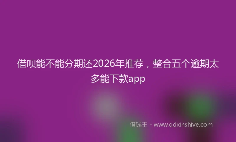 借呗能不能分期还2026年推荐,整合五个逾期太多能下款app