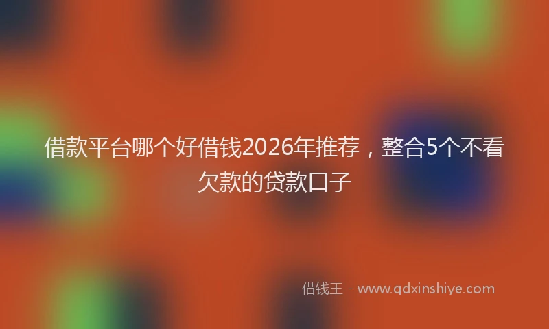 借款平台哪个好借钱2026年推荐,整合5个不看欠款的贷款口子
