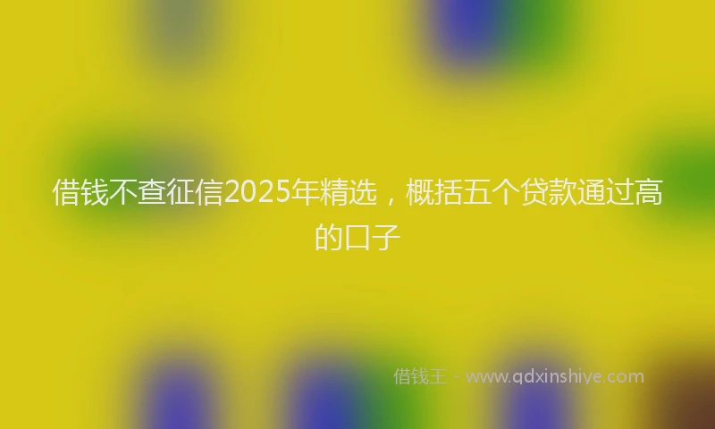 借钱不查征信2025年精选，概括五个贷款通过高的口子