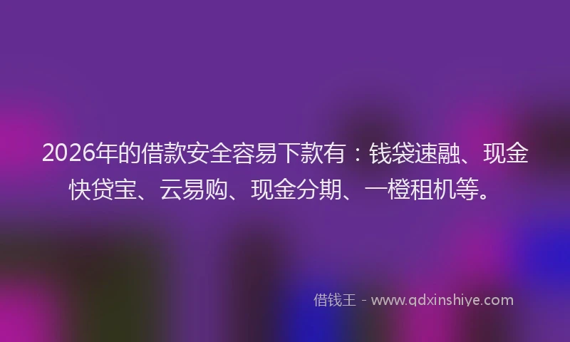 2026年的借款安全容易下款有：钱袋速融、现金快贷宝、云易购、现金分期、一橙租机等。
