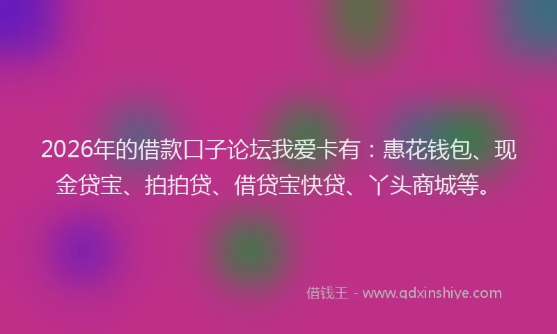 2026年的借款口子论坛我爱卡有：惠花钱包、现金贷宝、拍拍贷、借贷宝快贷、丫头商城等。