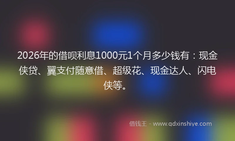 2026年的借呗利息1000元1个月多少钱有:现金侠贷、翼支付随意借、超级花、现金达人、闪电侠等。