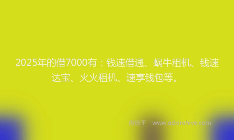 2025年的借7000有：钱速借通、蜗牛租机、钱速达宝、火火租机、速享钱包等。