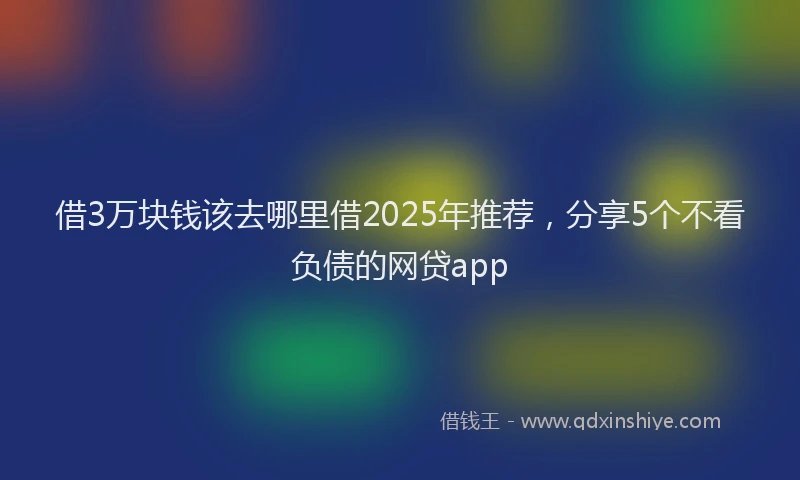 借3万块钱该去哪里借2025年推荐，分享5个不看负债的网贷app