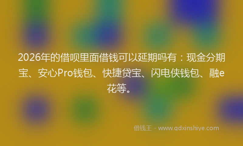 2026年的借呗里面借钱可以延期吗有：现金分期宝、安心Pro钱包、快捷贷宝、闪电侠钱包、融e花等。