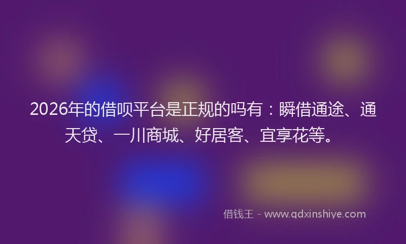 2026年的借呗平台是正规的吗有：瞬借通途、通天贷、一川商城、好居客、宜享花等。