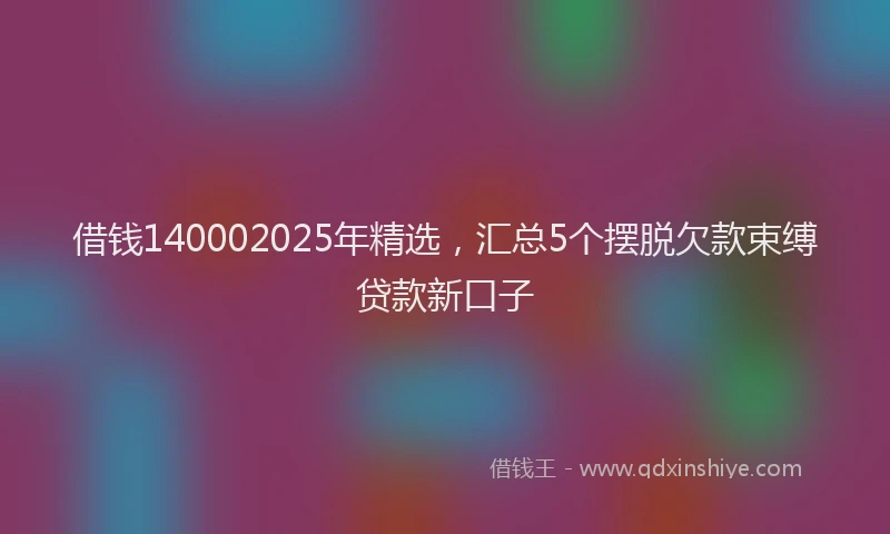 借钱140002025年精选,汇总5个摆脱欠款束缚贷款新口子