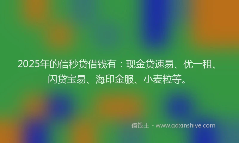 2025年的信秒贷借钱有：现金贷速易、优一租、闪贷宝易、海印金服、小麦粒等。