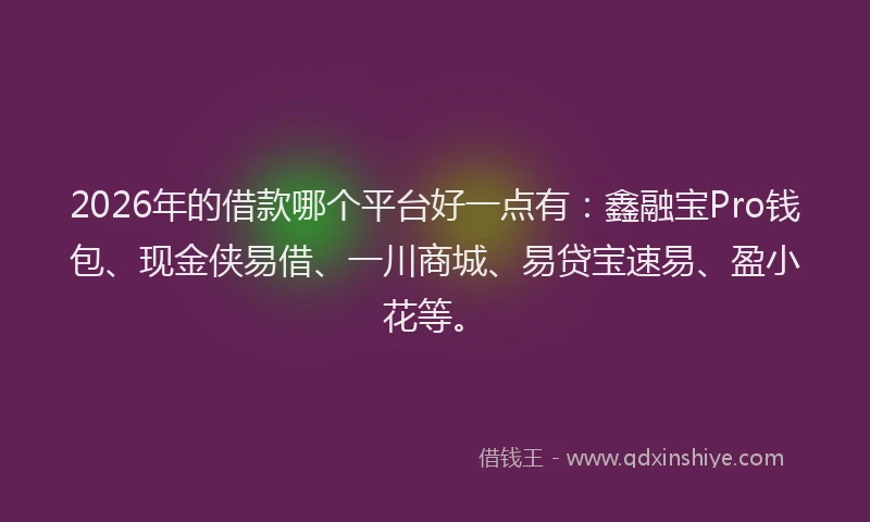 2026年的借款哪个平台好一点有：鑫融宝Pro钱包、现金侠易借、一川商城、易贷宝速易、盈小花等。