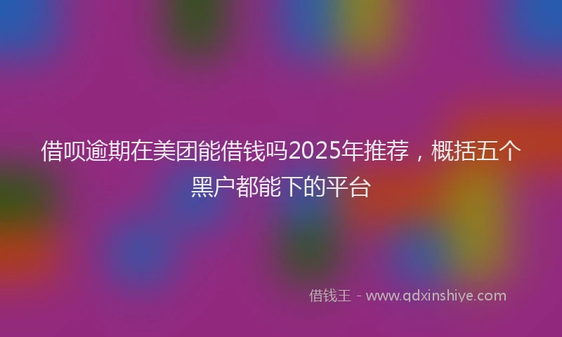 借呗逾期在美团能借钱吗2025年推荐，概括五个黑户都能下的平台