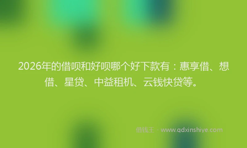 2026年的借呗和好呗哪个好下款有：惠享借、想借、星贷、中益租机、云钱快贷等。