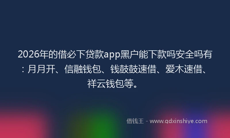 2026年的借必下贷款app黑户能下款吗安全吗有：月月开、信融钱包、钱鼓鼓速借、爱木速借、祥云钱包等。