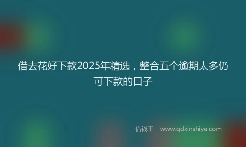 借去花好下款2025年精选，整合五个逾期太多仍可下款的口子