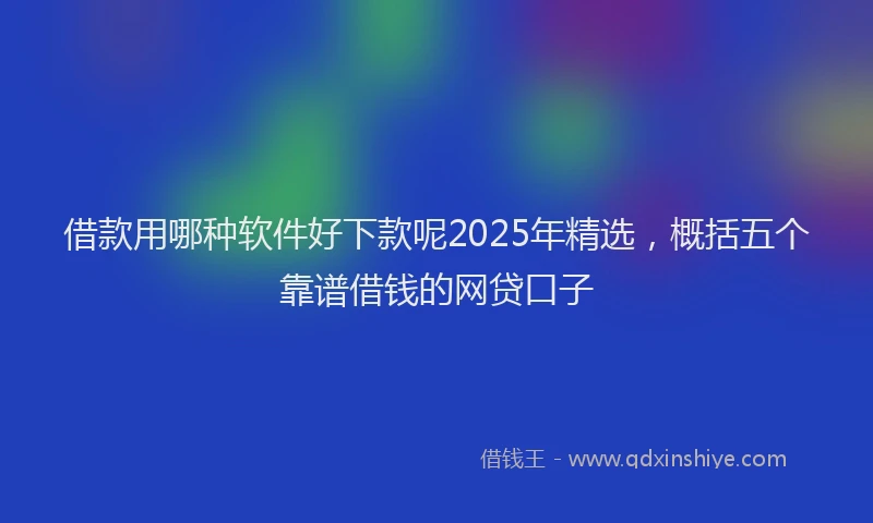 借款用哪种软件好下款呢2025年精选，概括五个靠谱借钱的网贷口子