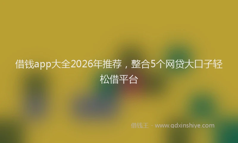 借钱app大全2026年推荐,整合5个网贷大口子轻松借平台