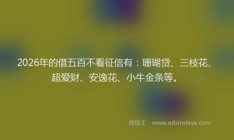 2026年的借五百不看征信有：珊瑚贷、三枝花、超爱财、安逸花、小牛金条等。