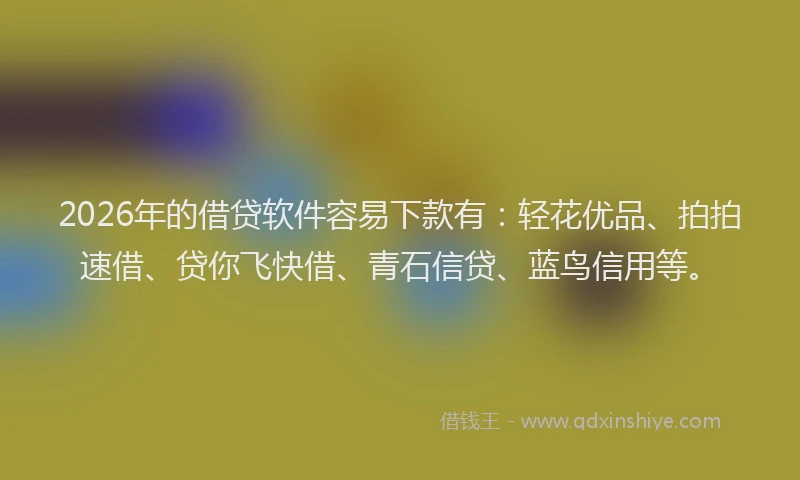 2026年的借贷软件容易下款有：轻花优品、拍拍速借、贷你飞快借、青石信贷、蓝鸟信用等。