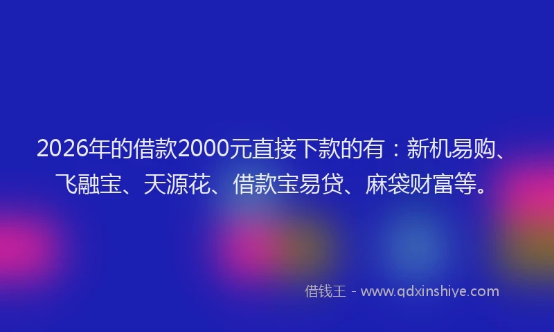 2026年的借款2000元直接下款的有:新机易购、飞融宝、天源花、借款宝易贷、麻袋财富等。