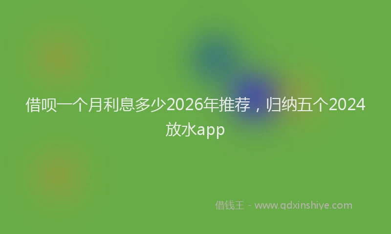 借呗一个月利息多少2026年推荐,归纳五个2024放水app