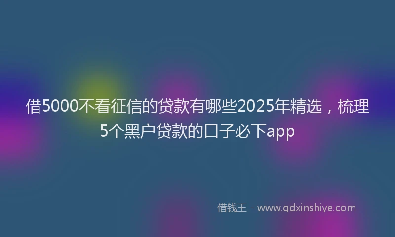借5000不看征信的贷款有哪些2025年精选，梳理5个黑户贷款的口子必下app