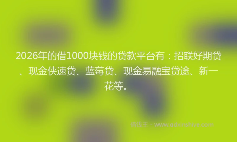 2026年的借1000块钱的贷款平台有：招联好期贷、现金侠速贷、蓝莓贷、现金易融宝贷途、新一花等。