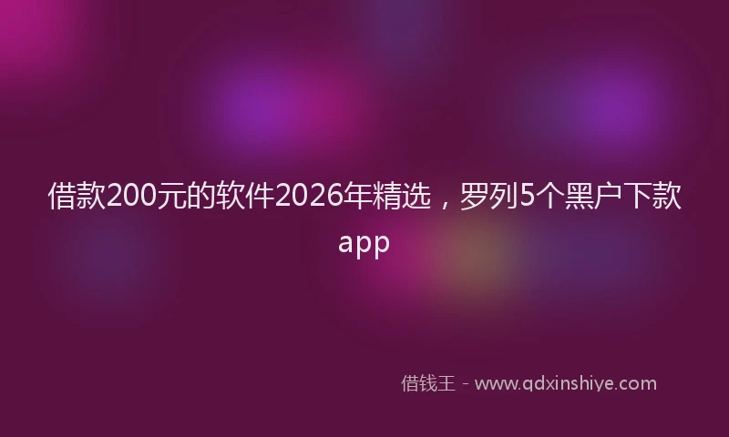 借款200元的软件2026年精选，罗列5个黑户下款app