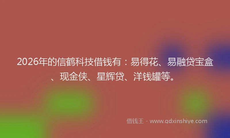 2026年的信鹤科技借钱有:易得花、易融贷宝盒、现金侠、星辉贷、洋钱罐等。