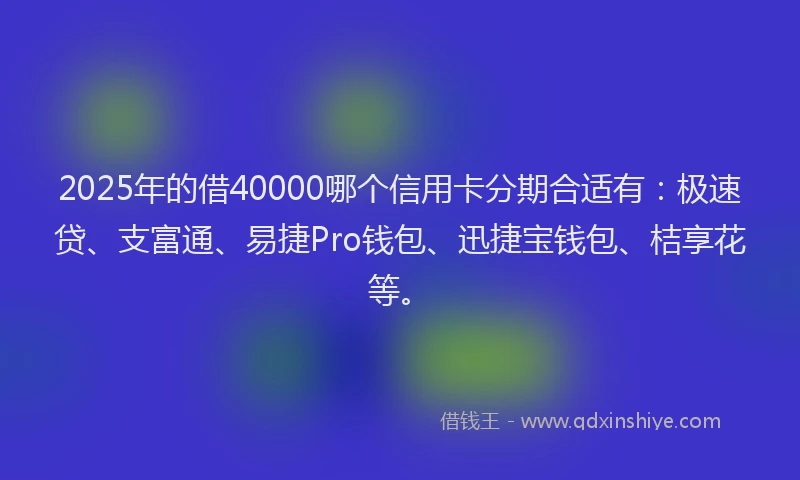2025年的借40000哪个信用卡分期合适有：极速贷、支富通、易捷Pro钱包、迅捷宝钱包、桔享花等。