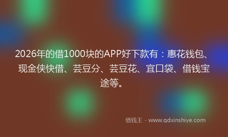 2026年的借1000块的APP好下款有:惠花钱包、现金侠快借、芸豆分、芸豆花、宜口袋、借钱宝途等。