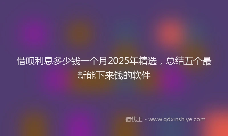 借呗利息多少钱一个月2025年精选,总结五个最新能下来钱的软件