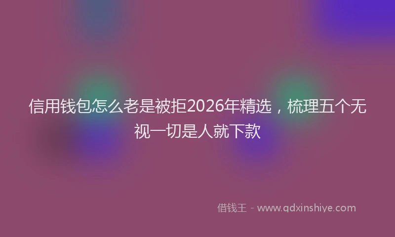 信用钱包怎么老是被拒2026年精选,梳理五个无视一切是人就下款