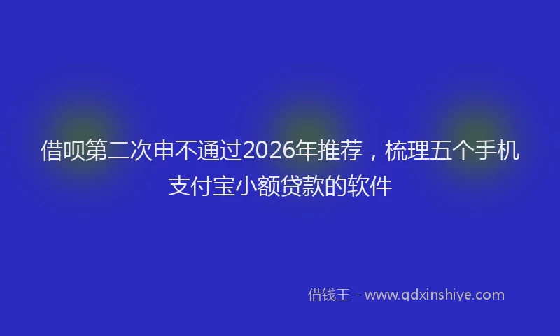 借呗第二次申不通过2026年推荐，梳理五个手机支付宝小额贷款的软件