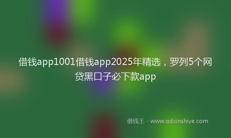 借钱app1001借钱app2025年精选,罗列5个网贷黑口子必下款app